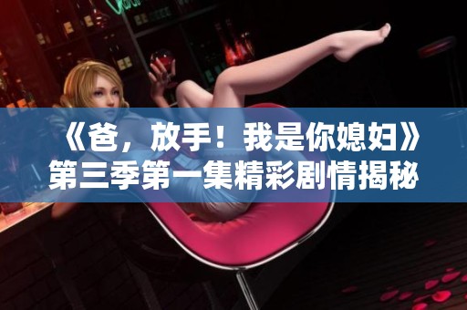 《爸，放手！我是你媳妇》第三季第一集精彩剧情揭秘