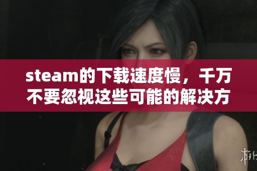 steam的下载速度慢，千万不要忽视这些可能的解决方法！