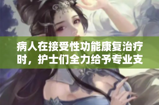 病人在接受性功能康复治疗时，护士们全力给予专业支持和帮助
