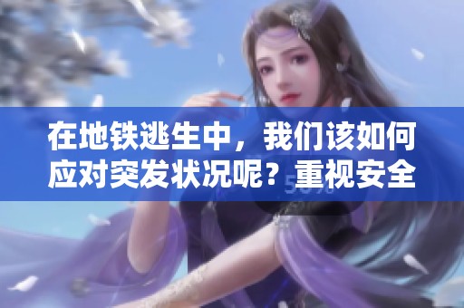 在地铁逃生中，我们该如何应对突发状况呢？重视安全，切勿掉以轻心。