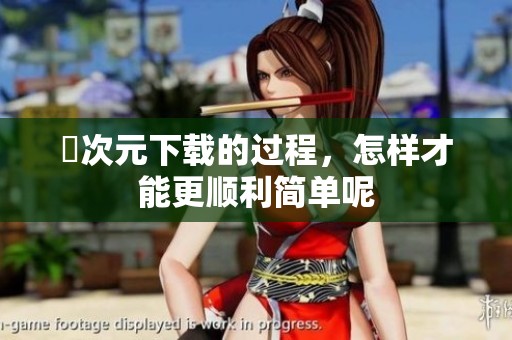 囧次元下载的过程，怎样才能更顺利简单呢
