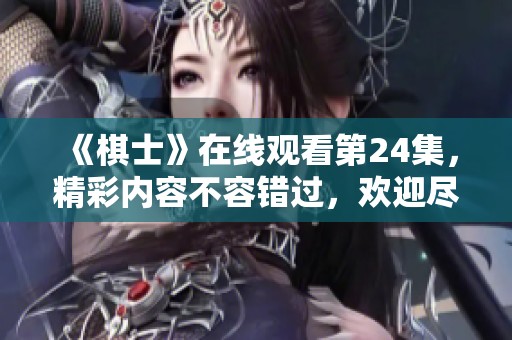 《棋士》在线观看第24集，精彩内容不容错过，欢迎尽情观赏！