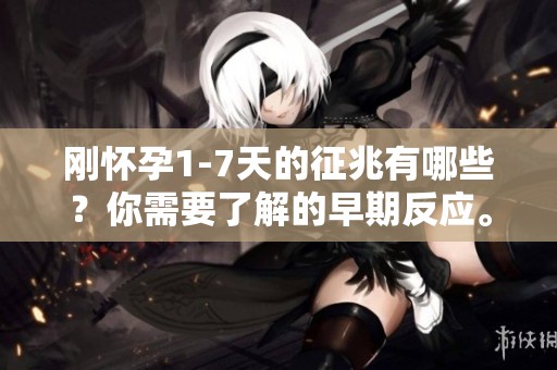 刚怀孕1-7天的征兆有哪些？你需要了解的早期反应。