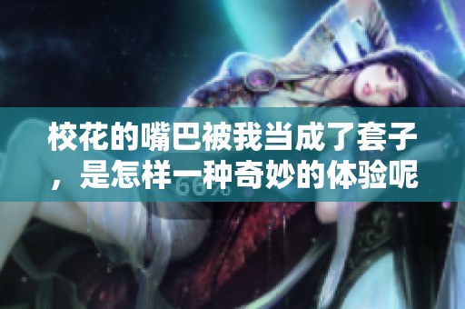 校花的嘴巴被我当成了套子，是怎样一种奇妙的体验呢