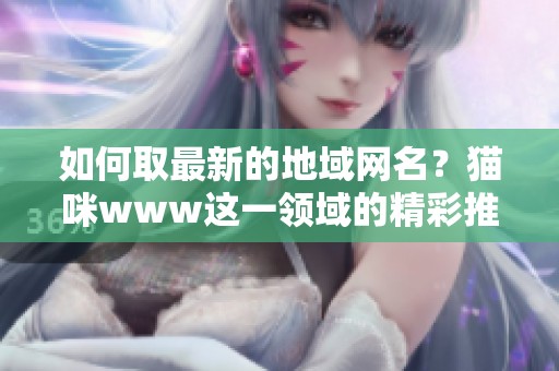 如何取最新的地域网名？猫咪www这一领域的精彩推荐来了！
