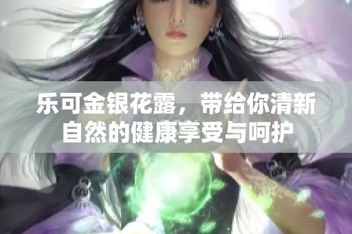 乐可金银花露，带给你清新自然的健康享受与呵护