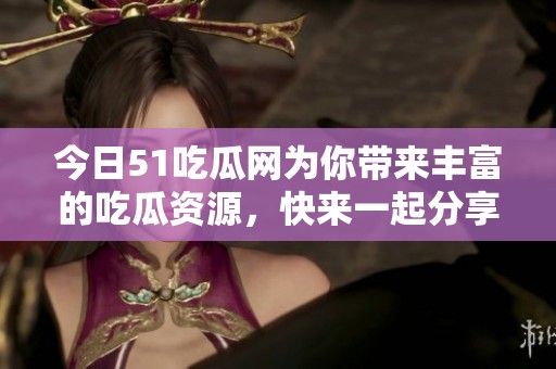今日51吃瓜网为你带来丰富的吃瓜资源，快来一起分享吧