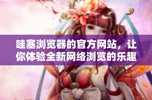 哇塞浏览器的官方网站，让你体验全新网络浏览的乐趣与便捷性。
