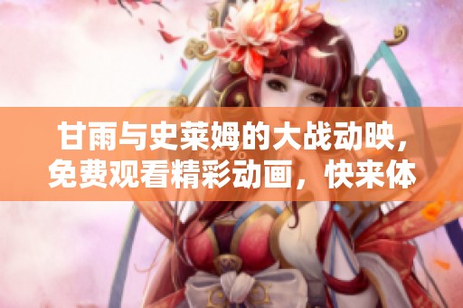 甘雨与史莱姆的大战动映，免费观看精彩动画，快来体验这场冲突！