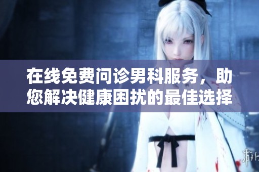 在线免费问诊男科服务，助您解决健康困扰的最佳选择