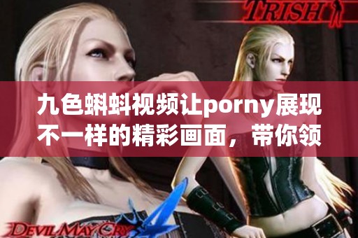 九色蝌蚪视频让porny展现不一样的精彩画面，带你领略新体验