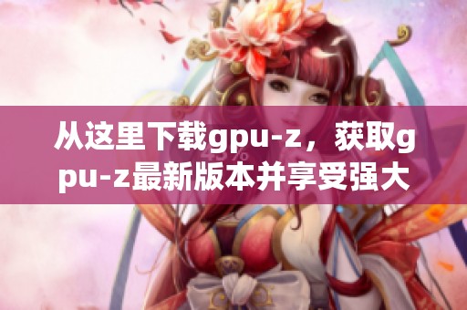 从这里下载gpu-z，获取gpu-z最新版本并享受强大性能