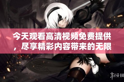 今天观看高清视频免费提供，尽享精彩内容带来的无限乐趣