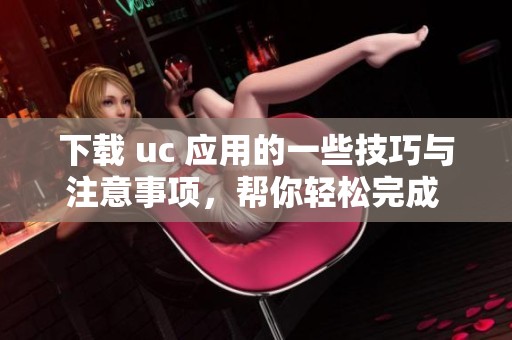 下载 uc 应用的一些技巧与注意事项，帮你轻松完成 uc 的下载过程