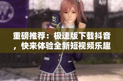 重磅推荐：极速版下载抖音，快来体验全新短视频乐趣吧！