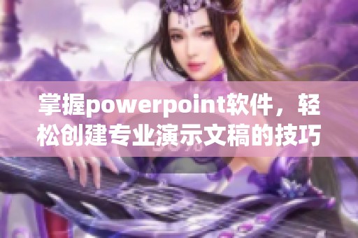 掌握powerpoint软件，轻松创建专业演示文稿的技巧与方法