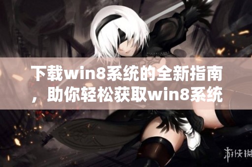 下载win8系统的全新指南，助你轻松获取win8系统软件