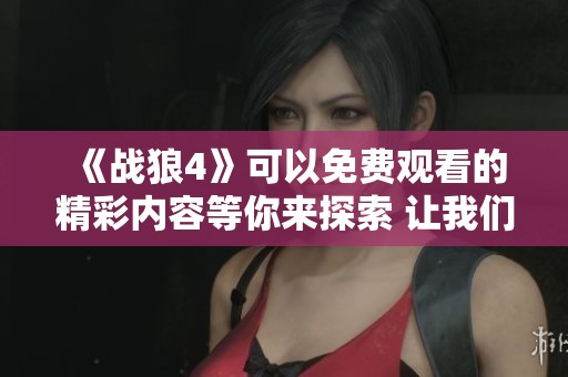 《战狼4》可以免费观看的精彩内容等你来探索 让我们一起感受热血沸腾的战斗！