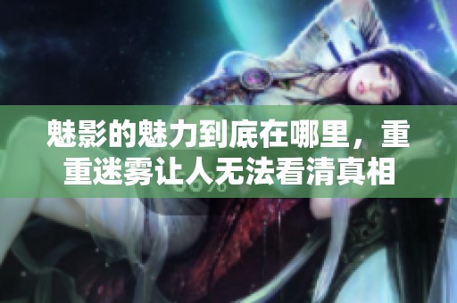 魅影的魅力到底在哪里，重重迷雾让人无法看清真相