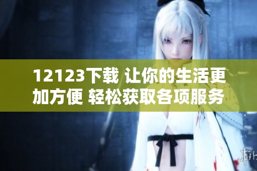 12123下载 让你的生活更加方便 轻松获取各项服务与信息