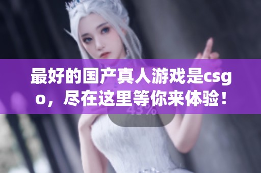 最好的国产真人游戏是csgo，尽在这里等你来体验！