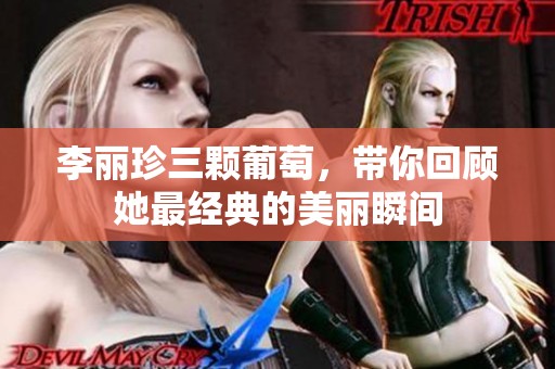 李丽珍三颗葡萄，带你回顾她最经典的美丽瞬间