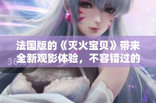 法国版的《灭火宝贝》带来全新观影体验，不容错过的精彩之作