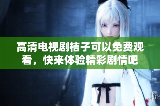 高清电视剧桔子可以免费观看，快来体验精彩剧情吧