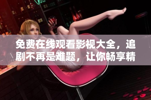 免费在线观看影视大全，追剧不再是难题，让你畅享精彩内容