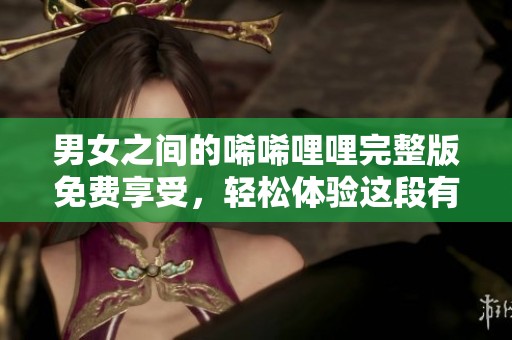 男女之间的唏唏哩哩完整版免费享受，轻松体验这段有趣的缘分故事