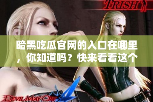 暗黑吃瓜官网的入口在哪里，你知道吗？快来看看这个神秘的地方！