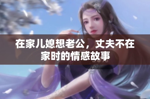 在家儿媳想老公，丈夫不在家时的情感故事