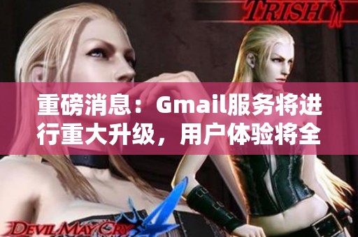 重磅消息：Gmail服务将进行重大升级，用户体验将全面提升