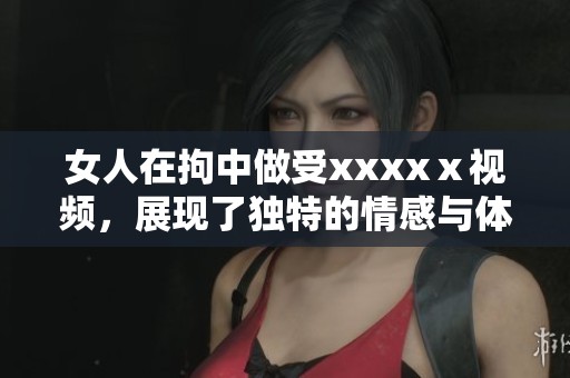 女人在拘中做受xxxxⅹ视频，展现了独特的情感与体验