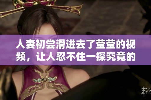 人妻初尝滑进去了莹莹的视频，让人忍不住一探究竟的故事