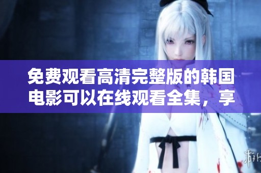 免费观看高清完整版的韩国电影可以在线观看全集，享受精彩影片。
