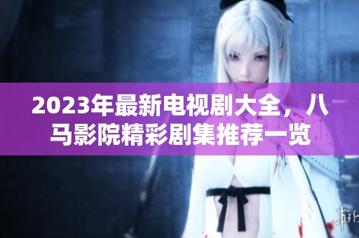 2023年最新电视剧大全，八马影院精彩剧集推荐一览