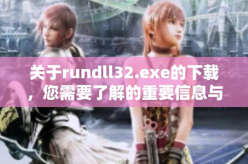 关于rundll32.exe的下载，您需要了解的重要信息与步骤