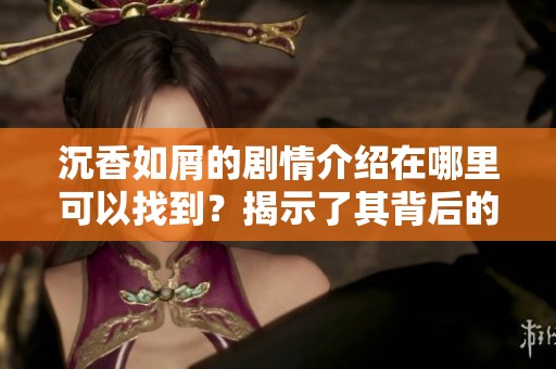 沉香如屑的剧情介绍在哪里可以找到？揭示了其背后的动人故事与复杂情感