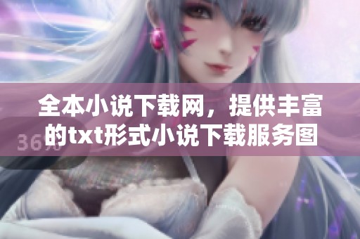 全本小说下载网，提供丰富的txt形式小说下载服务图书内容。