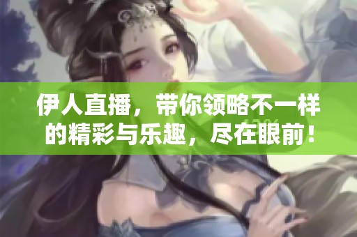 伊人直播，带你领略不一样的精彩与乐趣，尽在眼前！