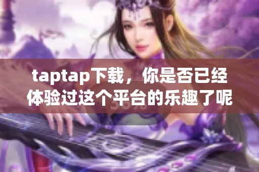 taptap下载，你是否已经体验过这个平台的乐趣了呢？