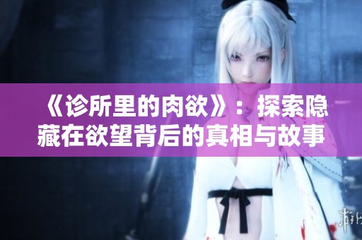 《诊所里的肉欲》：探索隐藏在欲望背后的真相与故事