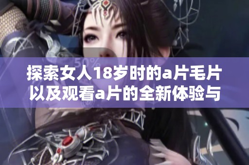 探索女人18岁时的****以及观看**的全新体验与乐趣
