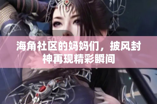 海角社区的妈妈们，披风封神再现精彩瞬间
