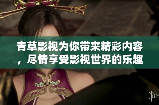 青草影视为你带来精彩内容，尽情享受影视世界的乐趣吧