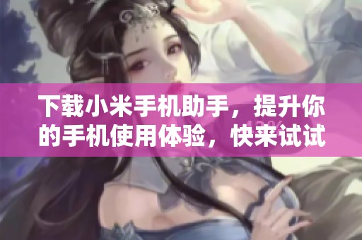 下载小米手机助手，提升你的手机使用体验，快来试试吧！