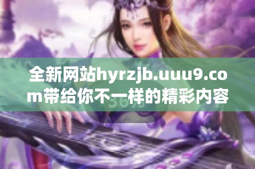 全新网站hyrzjb.uuu9.com带给你不一样的精彩内容探索，快来看看吧