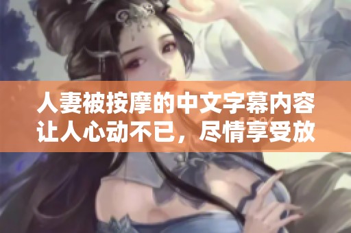 人妻被按摩的中文字幕内容让人心动不已，尽情享受放松时光