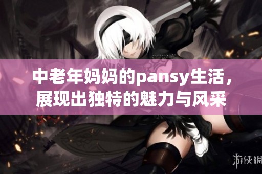 中老年妈妈的pansy生活，展现出独特的魅力与风采